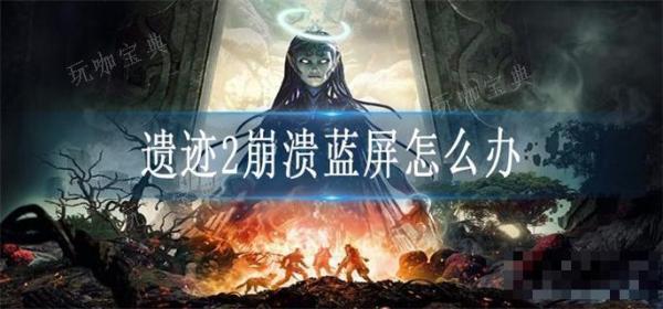 遗迹2崩溃蓝屏怎么办？