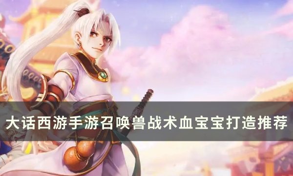 《大话西游手游》战术血宝宝怎么打造 大话西游手游召唤兽战术血宝宝打造推荐
