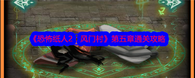 恐怖纸人2风门村第五章怎么通关？第五章通关攻略