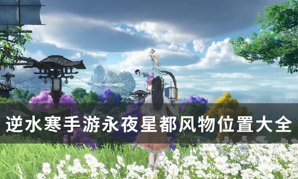 《逆水寒手游》永夜星都风物位置在哪？ 永夜星都风物位置大全