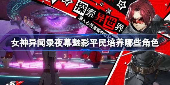 女神异闻录夜幕魅影平民培养哪些角色？