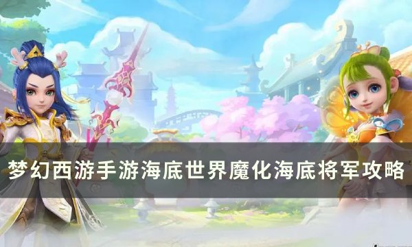 《梦幻西游手游》魔化海底将军怎么打？ 海底世界魔化海底将军攻略