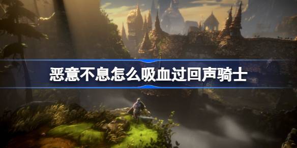 恶意不息怎么吸血过回声骑士？
