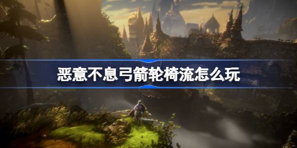 恶意不息弓箭轮椅流怎么玩？