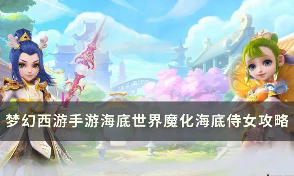 《梦幻西游手游》魔化海底侍女怎么打？ 海底世界魔化海底侍女攻略