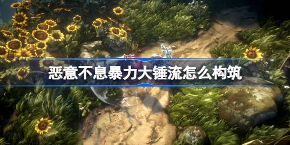 恶意不息暴力大锤流怎么构筑？