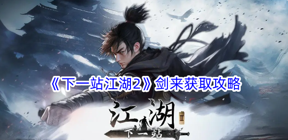 下一站江湖2剑来怎么获得？剑来获取攻略