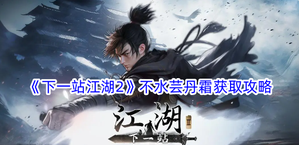 下一站江湖2不水芸丹霜怎么获得？不水芸丹霜获取攻略