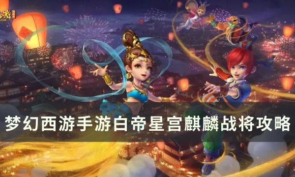《梦幻西游手游》白帝星宫麒麟战将怎么打？ 白帝星宫麒麟战将攻略