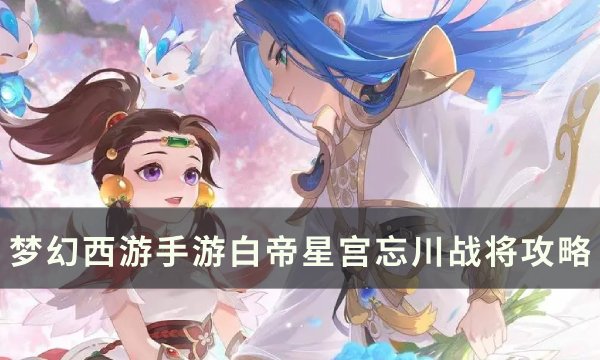 《梦幻西游手游》白帝星宫忘川战将怎么打？ 白帝星宫忘川战将攻略