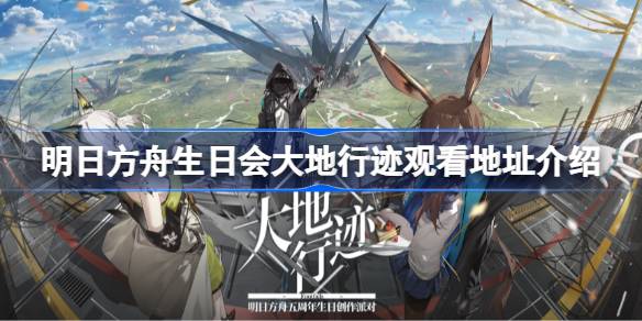 明日方舟生日会大地行迹观看地址在哪？