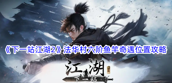 下一站江湖2法华村六阶鱼竿奇遇在哪？法华村六阶鱼竿奇遇位置攻略