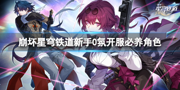 《崩坏星穹铁道》新手0氛开服必养角色推荐