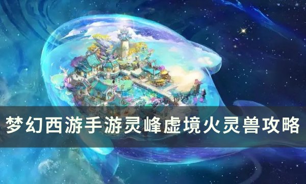 《梦幻西游手游》灵峰虚境火灵兽怎么打？ 灵峰虚境火灵兽攻略