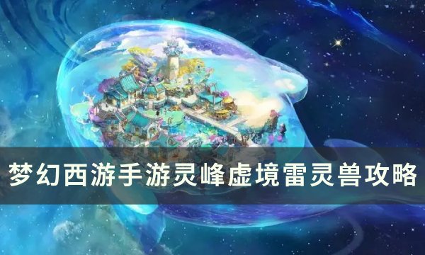《梦幻西游手游》灵峰虚境雷灵兽怎么打？ 灵峰虚境雷灵兽攻略