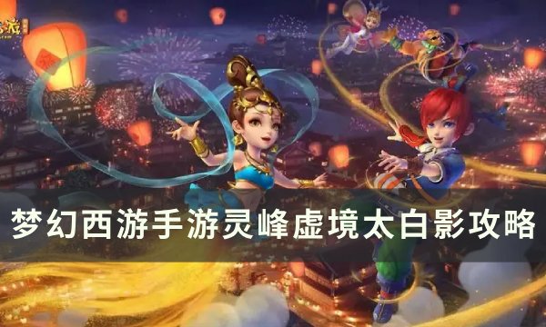 《梦幻西游手游》灵峰虚境太白影怎么打？ 灵峰虚境太白影攻略