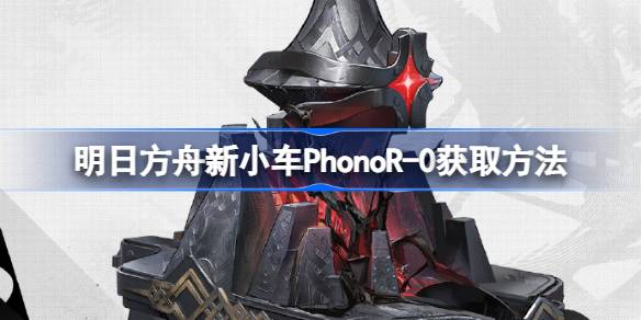 明日方舟新小车PhonoR-0获得方法