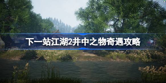下一站江湖2井中之物任务攻略