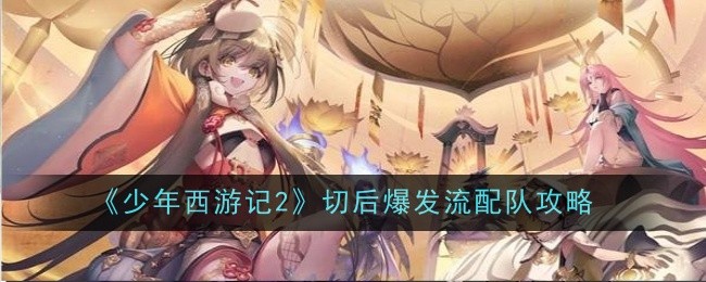 少年西游记2切后爆发流怎么配队？切后爆发流配队攻略