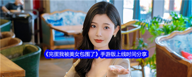 完蛋我被美女包围了手游版什么时候上线